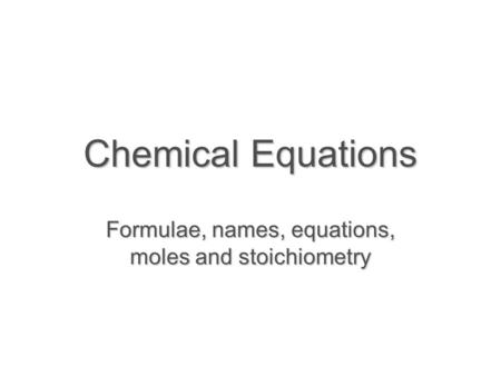 Chemical Equations Formulae, names, equations, moles and stoichiometry.