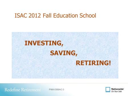PNM-0369AO.3 ISAC 2012 Fall Education School INVESTING, SAVING, RETIRING!