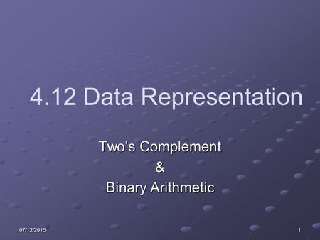 07/12/20151 4.12 Data Representation Two’s Complement & Binary Arithmetic.
