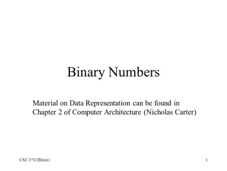 CSC 370 (Blum)1 Binary Numbers Material on Data Representation can be found in Chapter 2 of Computer Architecture (Nicholas Carter)