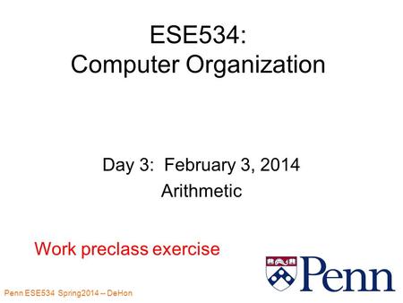 Penn ESE534 Spring2014 -- DeHon 1 ESE534: Computer Organization Day 3: February 3, 2014 Arithmetic Work preclass exercise.
