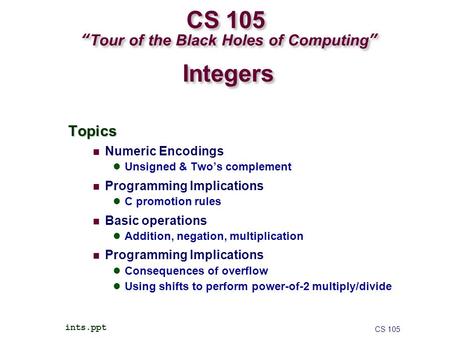 CS 105 “Tour of the Black Holes of Computing” Topics Numeric Encodings Unsigned & Two’s complement Programming Implications C promotion rules Basic operations.