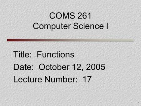 1 COMS 261 Computer Science I Title: Functions Date: October 12, 2005 Lecture Number: 17.