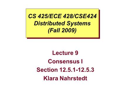 CS 425/ECE 428/CSE424 Distributed Systems (Fall 2009) Lecture 9 Consensus I Section 12.5.1-12.5.3 Klara Nahrstedt.