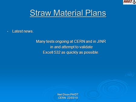 Neil Dixon PH/DT CERN 22/03/10 Straw Material Plans Latest news. Latest news. Many tests ongoing at CERN and in JINR in and attempt to validate in and.