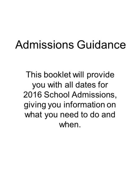 Admissions Guidance This booklet will provide you with all dates for 2016 School Admissions, giving you information on what you need to do and when.