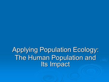 Applying Population Ecology: The Human Population and Its Impact.