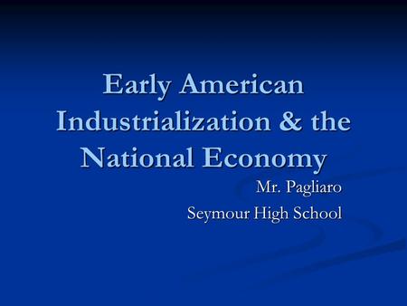 Early American Industrialization & the National Economy Mr. Pagliaro Seymour High School.
