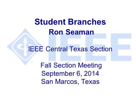 Student Branches Ron Seaman IEEE Central Texas Section Fall Section Meeting September 6, 2014 San Marcos, Texas.