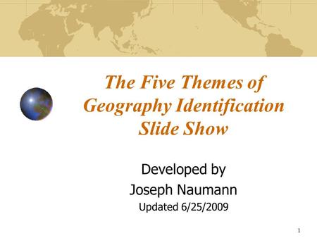 1 The Five Themes of Geography Identification Slide Show Developed by Joseph Naumann Updated 6/25/2009.