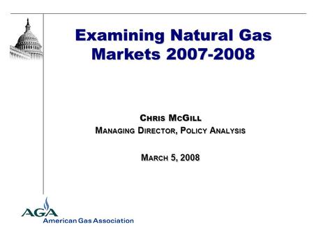 Examining Natural Gas Markets 2007-2008 C HRIS M C G ILL M ANAGING D IRECTOR, P OLICY A NALYSIS M ARCH 5, 2008.