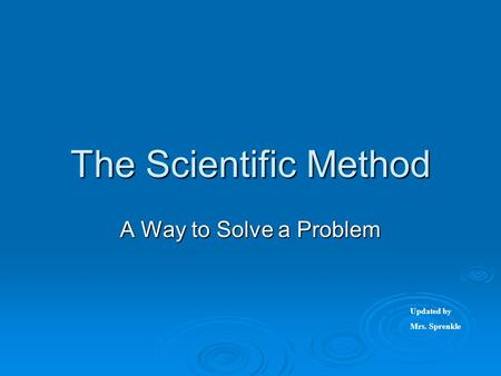 The Scientific Method A Way to Solve a Problem Updated by Mrs. Sprenkle.