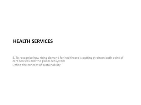 HEALTH SERVICES 5. To recognise how rising demand for healthcare is putting strain on both point of care services and the global ecosystem Define the concept.