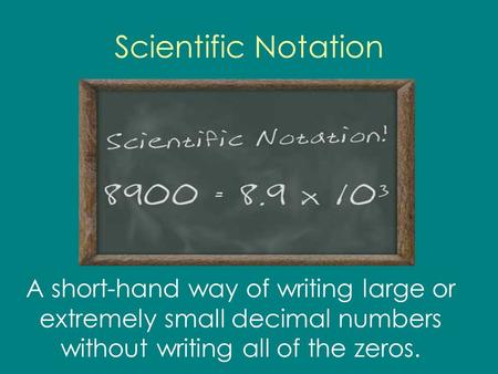Scientific Notation A short-hand way of writing large or extremely small decimal numbers without writing all of the zeros.