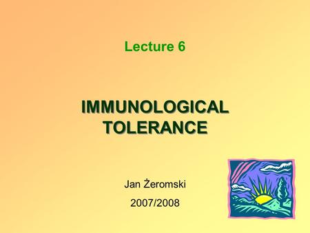 IMMUNOLOGICAL TOLERANCE Lecture 6 Jan Żeromski 2007/2008.