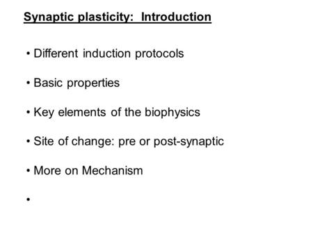 Synaptic plasticity: Introduction Different induction protocols Basic properties Key elements of the biophysics Site of change: pre or post-synaptic More.