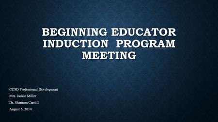 BEGINNING EDUCATOR INDUCTION PROGRAM MEETING CCSD Professional Development Mrs. Jackie Miller Dr. Shannon Carroll August 6, 2014.