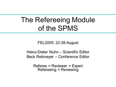 The Refereeing Module of the SPMS FEL2005: 22-26 August Heinz-Dieter Nuhn – Scientific Editor Beck Reitmeyer – Conference Editor Referee = Reviewer = Expert.