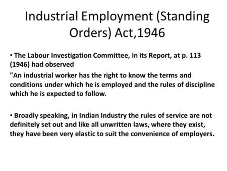 Industrial Employment (Standing Orders) Act,1946 The Labour Investigation Committee, in its Report, at p. 113 (1946) had observed An industrial worker.