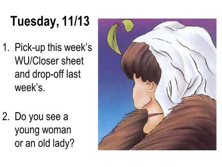 Tuesday, 11/13 1.Pick-up this week’s WU/Closer sheet and drop-off last week’s. 2.Do you see a young woman or an old lady?