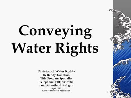 1 Conveying Water Rights Division of Water Rights By Randy Tarantino Title Program Specialist Telephone: (801) 538-7387 April 2013.