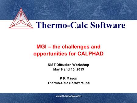 Thermo-Calc Software www.thermocalc.com MGI – the challenges and opportunities for CALPHAD NIST Diffusion Workshop May 9 and 10, 2013 P K Mason Thermo-Calc.