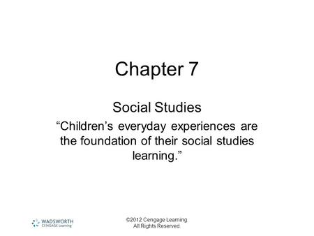 ©2012 Cengage Learning. All Rights Reserved. Chapter 7 Social Studies “Children’s everyday experiences are the foundation of their social studies learning.”