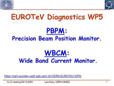 CLIC meeting 09/12-2005Lars Søby, CERN AB/BDI1 PBPM: Precision Beam Position Monitor. WBCM: Wide Band Current Monitor. EUROTeV Diagnostics WP5 https://cern-eurotev-wp5.web.cern.ch/CERN-EUROTeV-WP5/