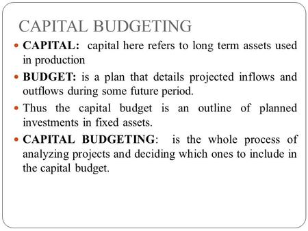 CAPITAL BUDGETING CAPITAL: capital here refers to long term assets used in production BUDGET: is a plan that details projected inflows and outflows during.