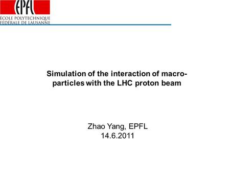 Simulation of the interaction of macro- particles with the LHC proton beam Zhao Yang, EPFL 14.6.2011.