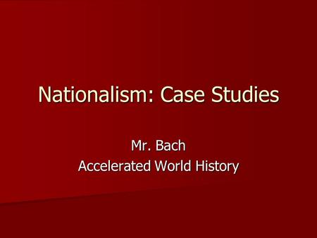 Nationalism: Case Studies Mr. Bach Accelerated World History.