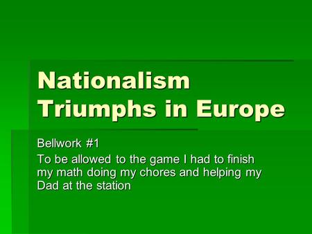 Nationalism Triumphs in Europe Bellwork #1 To be allowed to the game I had to finish my math doing my chores and helping my Dad at the station.