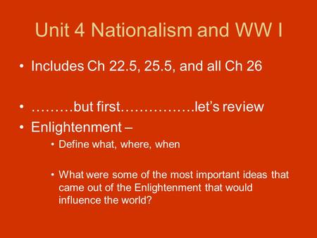 Unit 4 Nationalism and WW I Includes Ch 22.5, 25.5, and all Ch 26 ………but first…………….let’s review Enlightenment – Define what, where, when What were some.