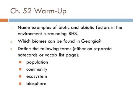 Ch. 52 Warm-Up 1. Name examples of biotic and abiotic factors in the environment surrounding BHS. 2. Which biomes can be found in Georgia? 3. Define the.