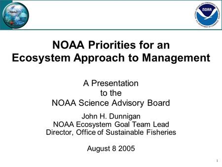 1 NOAA Priorities for an Ecosystem Approach to Management A Presentation to the NOAA Science Advisory Board John H. Dunnigan NOAA Ecosystem Goal Team Lead.