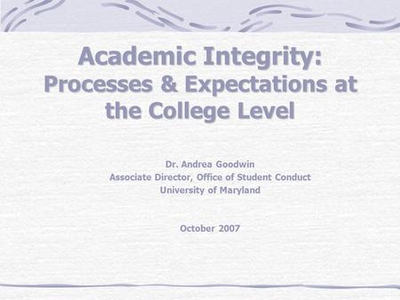Academic Integrity: Processes & Expectations at the College Level Dr. Andrea Goodwin Associate Director, Office of Student Conduct University of Maryland.