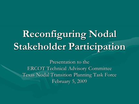 Reconfiguring Nodal Stakeholder Participation Presentation to the ERCOT Technical Advisory Committee Texas Nodal Transition Planning Task Force February.