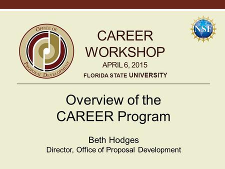 CAREER WORKSHOP APRIL 6, 2015 Overview of the CAREER Program Beth Hodges Director, Office of Proposal Development FLORIDA STATE UNIVERSITY.