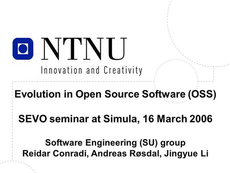 Evolution in Open Source Software (OSS) SEVO seminar at Simula, 16 March 2006 Software Engineering (SU) group Reidar Conradi, Andreas Røsdal, Jingyue Li.