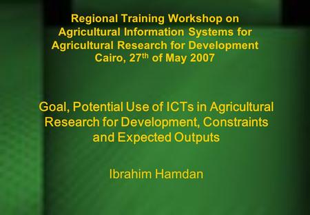 Regional Training Workshop on Agricultural Information Systems for Agricultural Research for Development Cairo, 27 th of May 2007 Goal, Potential Use of.