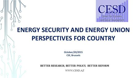 ENERGY SECURITY AND ENERGY UNION PERSPECTIVES FOR COUNTRY October/20/2015 CSF, Brussels BETTER RESEARCH, BETTER POLICY, BETTER REFORM WWW.CESD.AZ.