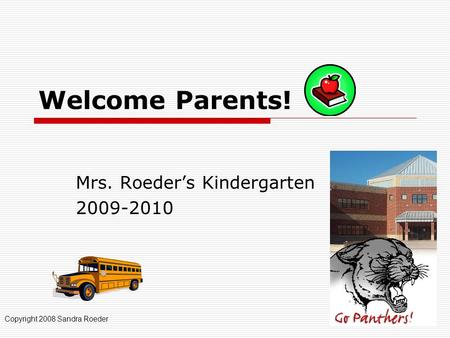 Welcome Parents! Mrs. Roeder’s Kindergarten 2009-2010 Copyright 2008 Sandra Roeder.