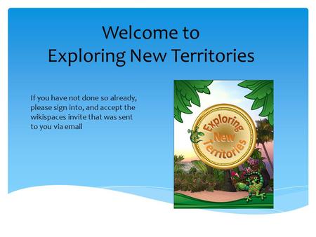 Welcome to Exploring New Territories If you have not done so already, please sign into, and accept the wikispaces invite that was sent to you via email.