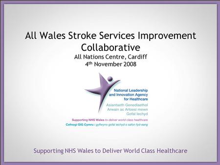Supporting NHS Wales to Deliver World Class Healthcare All Wales Stroke Services Improvement Collaborative All Nations Centre, Cardiff 4 th November 2008.