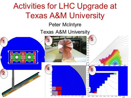 Activities for LHC Upgrade at Texas A&M University Peter McIntyre Texas A&M University 1 2 3 4 5 6.