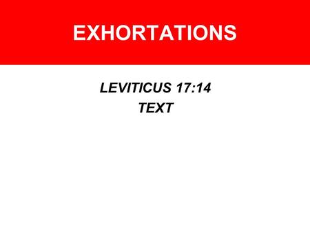 EXHORTATIONS LEVITICUS 17:14 TEXT. EXHORTATIONS – BLOOD OLD TESTAMENT PRINCIPLES –GEN. 9:4, 6 –PROV. 6:17 –EX. 12:13 –EX. 24:7-8 –EX. 29:21 –EX. 30:10.