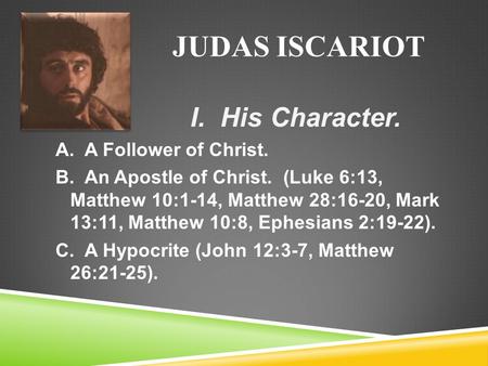 JUDAS ISCARIOT I. His Character. A. A Follower of Christ. B. An Apostle of Christ. (Luke 6:13, Matthew 10:1-14, Matthew 28:16-20, Mark 13:11, Matthew 10:8,