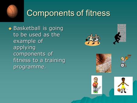 Components of fitness Basketball is going to be used as the example of applying components of fitness to a training programme.
