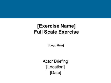 [Exercise Name] Full Scale Exercise Actor Briefing [Location] [Date] [Logo Here]