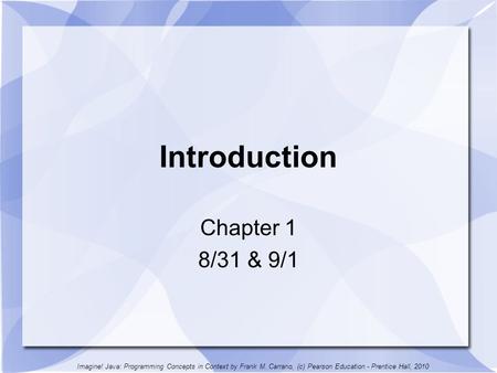 Introduction Chapter 1 8/31 & 9/1 Imagine! Java: Programming Concepts in Context by Frank M. Carrano, (c) Pearson Education - Prentice Hall, 2010.